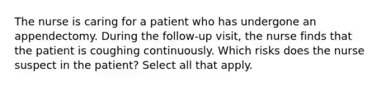 The nurse is caring for a patient who has undergone an appendectomy. During the follow-up visit, the nurse finds that the patient is coughing continuously. Which risks does the nurse suspect in the patient? Select all that apply.