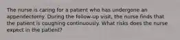 The nurse is caring for a patient who has undergone an appendectomy. During the follow-up visit, the nurse finds that the patient is coughing continuously. What risks does the nurse expect in the patient?