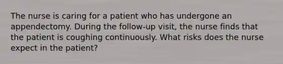 The nurse is caring for a patient who has undergone an appendectomy. During the follow-up visit, the nurse finds that the patient is coughing continuously. What risks does the nurse expect in the patient?