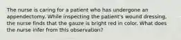 The nurse is caring for a patient who has undergone an appendectomy. While inspecting the patient's wound dressing, the nurse finds that the gauze is bright red in color. What does the nurse infer from this observation?