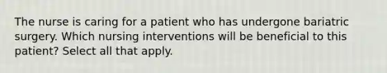 The nurse is caring for a patient who has undergone bariatric surgery. Which nursing interventions will be beneficial to this patient? Select all that apply.