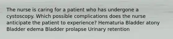 The nurse is caring for a patient who has undergone a cystoscopy. Which possible complications does the nurse anticipate the patient to experience? Hematuria Bladder atony Bladder edema Bladder prolapse Urinary retention