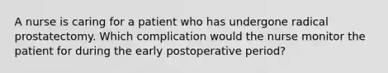 A nurse is caring for a patient who has undergone radical prostatectomy. Which complication would the nurse monitor the patient for during the early postoperative period?