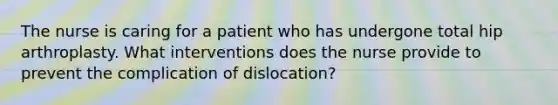 The nurse is caring for a patient who has undergone total hip arthroplasty. What interventions does the nurse provide to prevent the complication of dislocation?