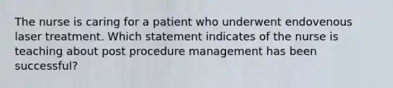 The nurse is caring for a patient who underwent endovenous laser treatment. Which statement indicates of the nurse is teaching about post procedure management has been successful?