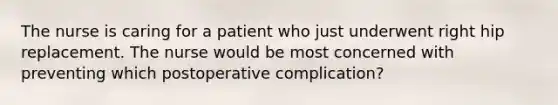 The nurse is caring for a patient who just underwent right hip replacement. The nurse would be most concerned with preventing which postoperative complication?