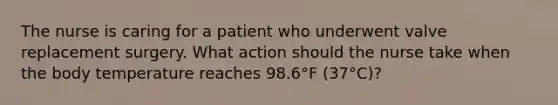 The nurse is caring for a patient who underwent valve replacement surgery. What action should the nurse take when the body temperature reaches 98.6°F (37°C)?