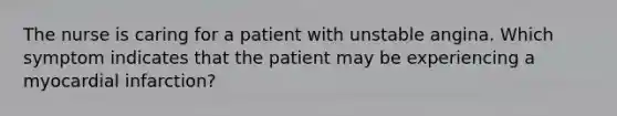 The nurse is caring for a patient with unstable angina. Which symptom indicates that the patient may be experiencing a myocardial infarction?