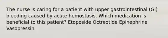 The nurse is caring for a patient with upper gastrointestinal (GI) bleeding caused by acute hemostasis. Which medication is beneficial to this patient? Etoposide Octreotide Epinephrine Vasopressin