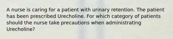 A nurse is caring for a patient with urinary retention. The patient has been prescribed Urecholine. For which category of patients should the nurse take precautions when administrating Urecholine?