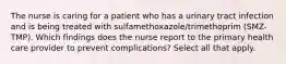 The nurse is caring for a patient who has a urinary tract infection and is being treated with sulfamethoxazole/trimethoprim (SMZ-TMP). Which findings does the nurse report to the primary health care provider to prevent complications? Select all that apply.