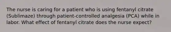 The nurse is caring for a patient who is using fentanyl citrate (Sublimaze) through patient-controlled analgesia (PCA) while in labor. What effect of fentanyl citrate does the nurse expect?