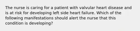 The nurse is caring for a patient with valvular heart disease and is at risk for developing left side heart failure. Which of the following manifestations should alert the nurse that this condition is developing?