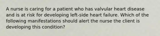 A nurse is caring for a patient who has valvular heart disease and is at risk for developing left-side heart failure. Which of the following manifestations should alert the nurse the client is developing this condition?