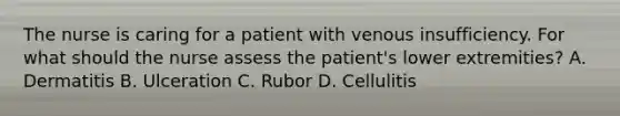 The nurse is caring for a patient with venous insufficiency. For what should the nurse assess the patient's lower extremities? A. Dermatitis B. Ulceration C. Rubor D. Cellulitis