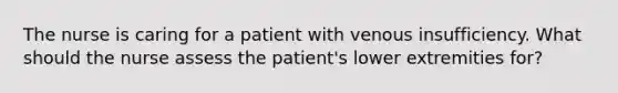 The nurse is caring for a patient with venous insufficiency. What should the nurse assess the patient's lower extremities for?