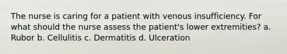 The nurse is caring for a patient with venous insufficiency. For what should the nurse assess the patient's lower extremities? a. Rubor b. Cellulitis c. Dermatitis d. Ulceration