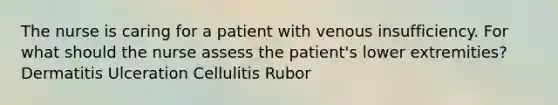 The nurse is caring for a patient with venous insufficiency. For what should the nurse assess the patient's lower extremities? Dermatitis Ulceration Cellulitis Rubor