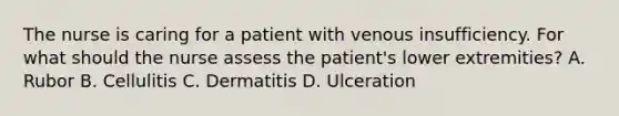 The nurse is caring for a patient with venous insufficiency. For what should the nurse assess the patient's lower extremities? A. Rubor B. Cellulitis C. Dermatitis D. Ulceration