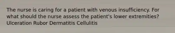 The nurse is caring for a patient with venous insufficiency. For what should the nurse assess the patient's lower extremities? Ulceration Rubor Dermatitis Cellulitis