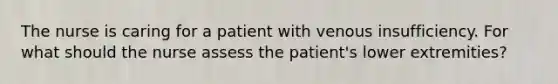 The nurse is caring for a patient with venous insufficiency. For what should the nurse assess the patient's lower extremities?