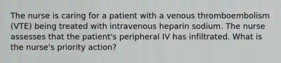 The nurse is caring for a patient with a venous thromboembolism (VTE) being treated with intravenous heparin sodium. The nurse assesses that the patient's peripheral IV has infiltrated. What is the nurse's priority action?