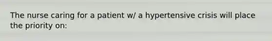 The nurse caring for a patient w/ a hypertensive crisis will place the priority on: