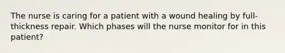 The nurse is caring for a patient with a wound healing by full-thickness repair. Which phases will the nurse monitor for in this patient?