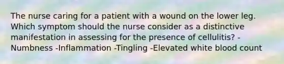 The nurse caring for a patient with a wound on the lower leg. Which symptom should the nurse consider as a distinctive manifestation in assessing for the presence of cellulitis? -Numbness -Inflammation -Tingling -Elevated white blood count