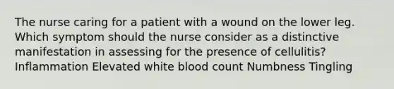 The nurse caring for a patient with a wound on the lower leg. Which symptom should the nurse consider as a distinctive manifestation in assessing for the presence of cellulitis? Inflammation Elevated white blood count Numbness Tingling