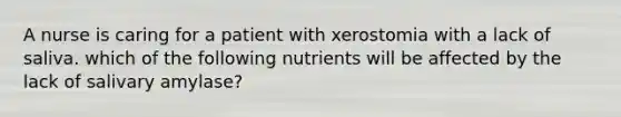 A nurse is caring for a patient with xerostomia with a lack of saliva. which of the following nutrients will be affected by the lack of salivary amylase?