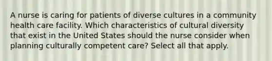 A nurse is caring for patients of diverse cultures in a community health care facility. Which characteristics of cultural diversity that exist in the United States should the nurse consider when planning culturally competent care? Select all that apply.