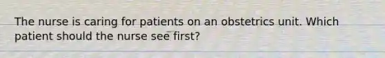 The nurse is caring for patients on an obstetrics unit. Which patient should the nurse see first?