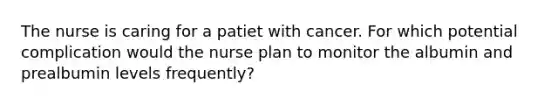 The nurse is caring for a patiet with cancer. For which potential complication would the nurse plan to monitor the albumin and prealbumin levels frequently?