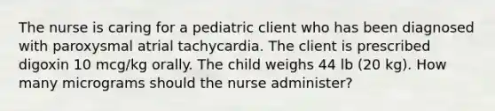 The nurse is caring for a pediatric client who has been diagnosed with paroxysmal atrial tachycardia. The client is prescribed digoxin 10 mcg/kg orally. The child weighs 44 lb (20 kg). How many micrograms should the nurse administer?