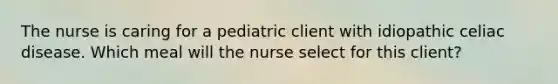 The nurse is caring for a pediatric client with idiopathic celiac disease. Which meal will the nurse select for this client?