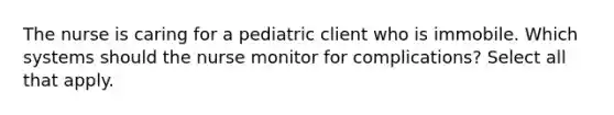 The nurse is caring for a pediatric client who is immobile. Which systems should the nurse monitor for complications? Select all that apply.​