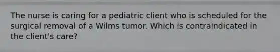 The nurse is caring for a pediatric client who is scheduled for the surgical removal of a Wilms tumor. Which is contraindicated in the client's care?