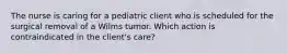 The nurse is caring for a pediatric client who is scheduled for the surgical removal of a Wilms tumor. Which action is contraindicated in the client's care?