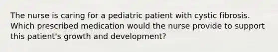 The nurse is caring for a pediatric patient with cystic fibrosis. Which prescribed medication would the nurse provide to support this patient's growth and development?