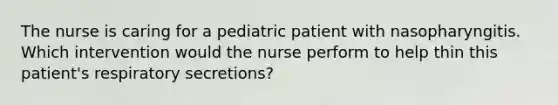 The nurse is caring for a pediatric patient with nasopharyngitis. Which intervention would the nurse perform to help thin this patient's respiratory secretions?