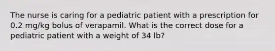 The nurse is caring for a pediatric patient with a prescription for 0.2 mg/kg bolus of verapamil. What is the correct dose for a pediatric patient with a weight of 34 lb?