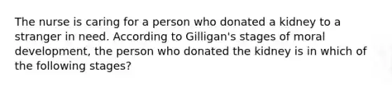 The nurse is caring for a person who donated a kidney to a stranger in need. According to Gilligan's stages of moral development, the person who donated the kidney is in which of the following stages?