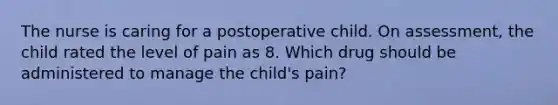 The nurse is caring for a postoperative child. On assessment, the child rated the level of pain as 8. Which drug should be administered to manage the child's pain?