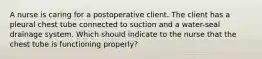A nurse is caring for a postoperative client. The client has a pleural chest tube connected to suction and a water-seal drainage system. Which should indicate to the nurse that the chest tube is functioning properly?