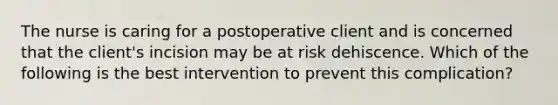 The nurse is caring for a postoperative client and is concerned that the client's incision may be at risk dehiscence. Which of the following is the best intervention to prevent this complication?