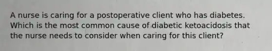 A nurse is caring for a postoperative client who has diabetes. Which is the most common cause of diabetic ketoacidosis that the nurse needs to consider when caring for this client?