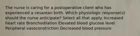 The nurse is caring for a postoperative client who has experienced a cesarean birth. Which physiologic response(s) should the nurse anticipate? Select all that apply. Increased heart rate Bronchodilation Elevated blood glucose level Peripheral vasoconstriction Decreased blood pressure