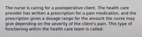 The nurse is caring for a postoperative client. The health care provider has written a prescription for a pain medication, and the prescription gives a dosage range for the amount the nurse may give depending on the severity of the client's pain. This type of functioning within the health care team is called: