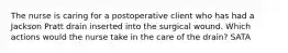 The nurse is caring for a postoperative client who has had a Jackson Pratt drain inserted into the surgical wound. Which actions would the nurse take in the care of the drain? SATA